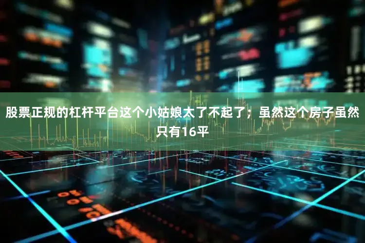 股票正规的杠杆平台这个小姑娘太了不起了；虽然这个房子虽然只有16平