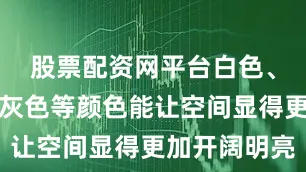 股票配资网平台白色、米色、浅灰色等颜色能让空间显得更加开阔明亮