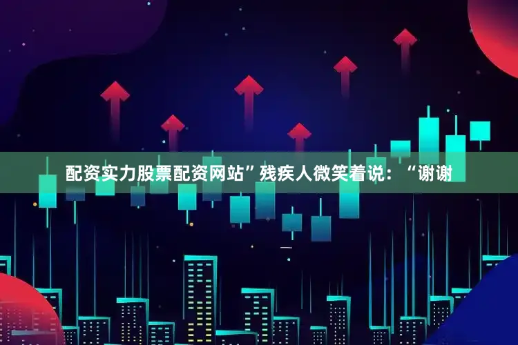 配资实力股票配资网站”残疾人微笑着说：“谢谢