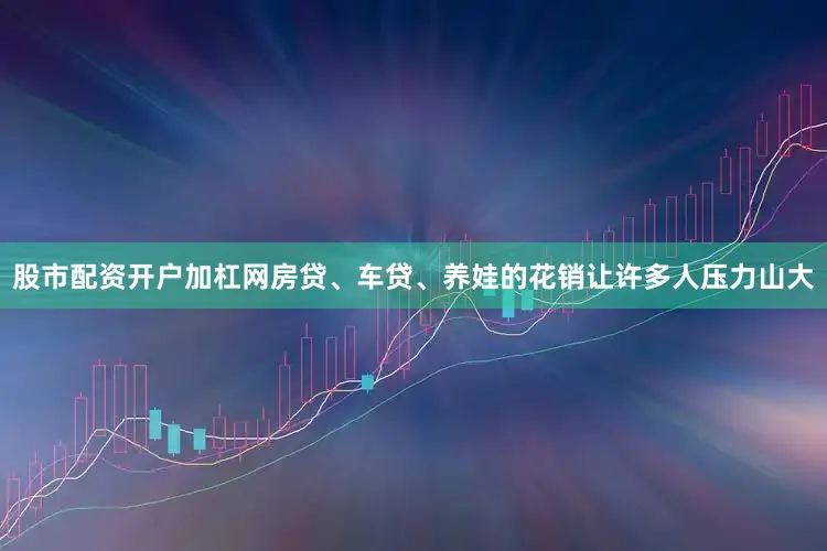 股市配资开户加杠网房贷、车贷、养娃的花销让许多人压力山大