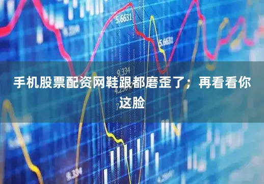 手机股票配资网鞋跟都磨歪了；再看看你这脸
