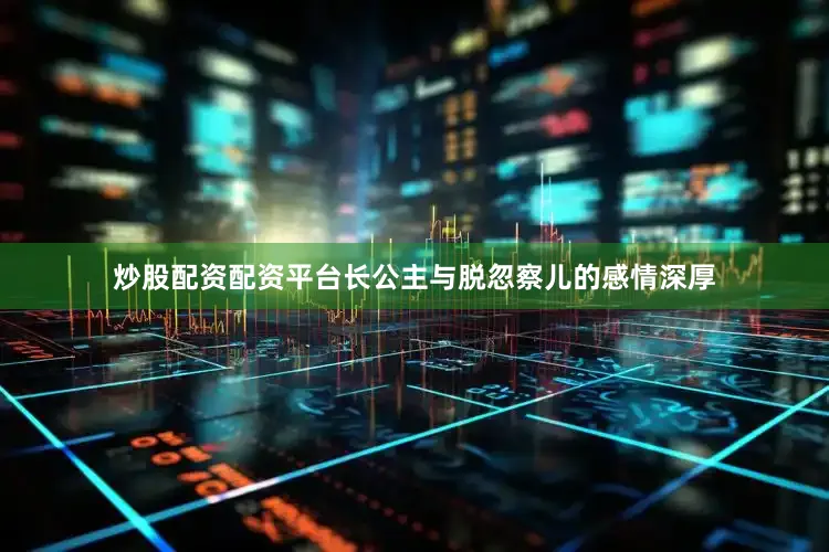 炒股配资配资平台长公主与脱忽察儿的感情深厚