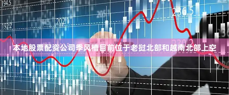 本地股票配资公司季风槽目前位于老挝北部和越南北部上空
