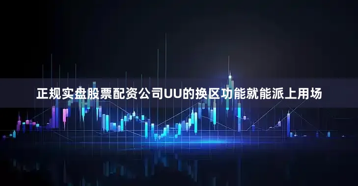 正规实盘股票配资公司UU的换区功能就能派上用场