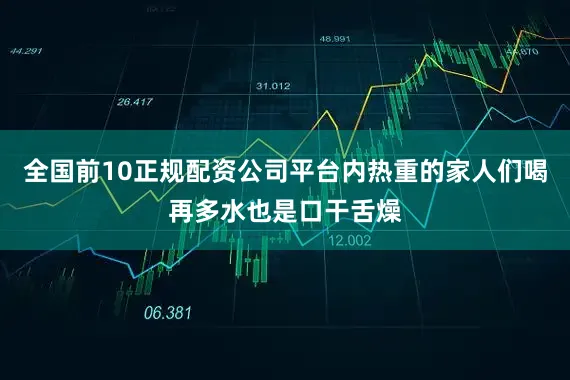 全国前10正规配资公司平台内热重的家人们喝再多水也是口干舌燥
