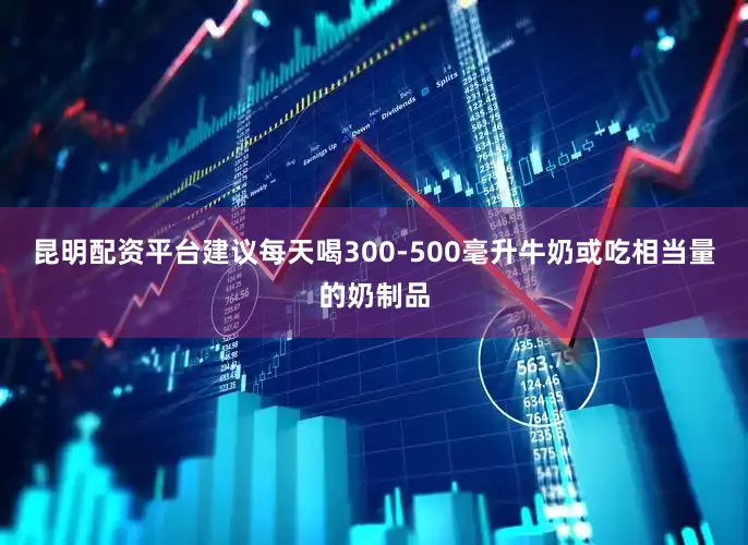 昆明配资平台建议每天喝300-500毫升牛奶或吃相当量的奶制品