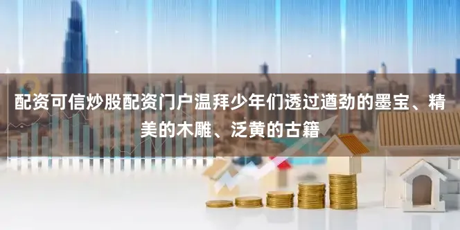 配资可信炒股配资门户温拜少年们透过遒劲的墨宝、精美的木雕、泛黄的古籍