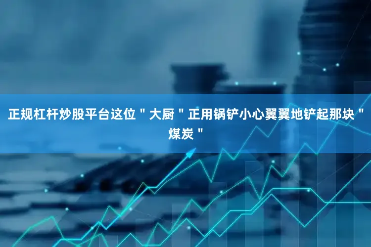 正规杠杆炒股平台这位＂大厨＂正用锅铲小心翼翼地铲起那块＂煤炭＂
