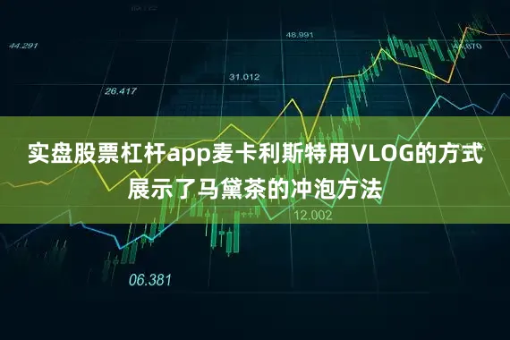 实盘股票杠杆app麦卡利斯特用VLOG的方式展示了马黛茶的冲泡方法