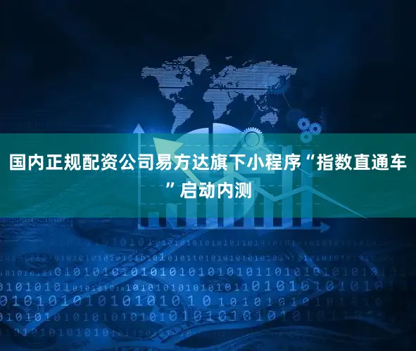 国内正规配资公司易方达旗下小程序“指数直通车”启动内测