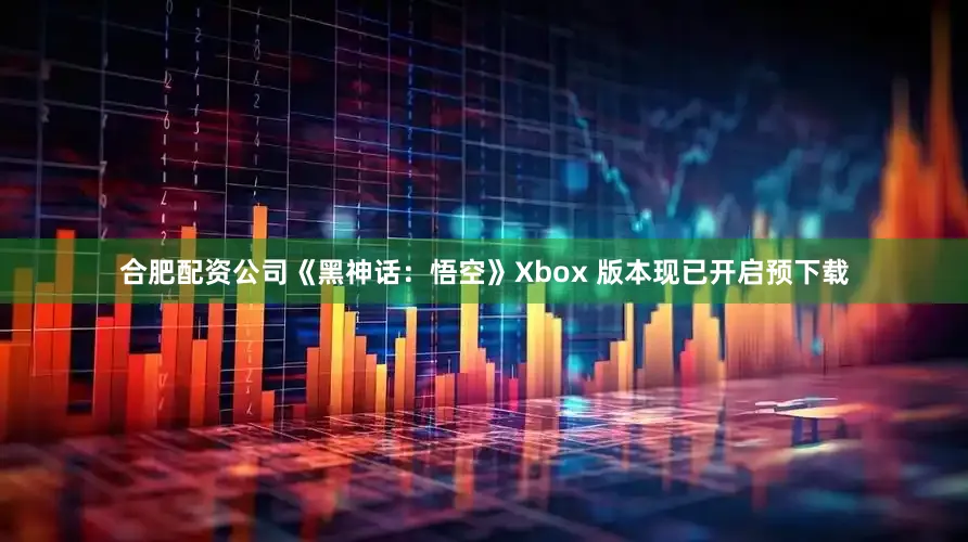 合肥配资公司《黑神话：悟空》Xbox 版本现已开启预下载