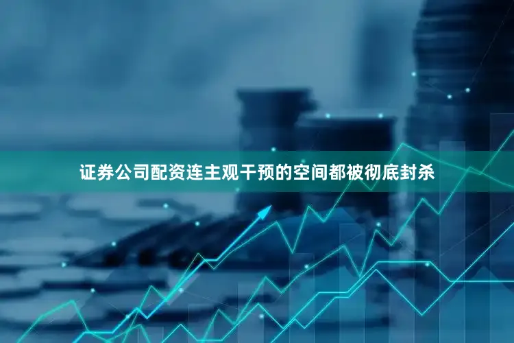 证券公司配资连主观干预的空间都被彻底封杀