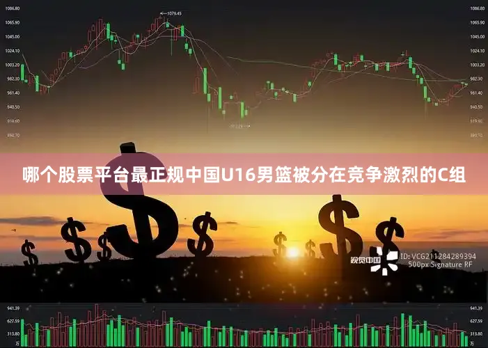 哪个股票平台最正规中国U16男篮被分在竞争激烈的C组