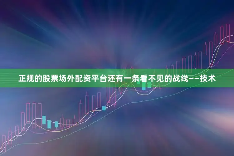 正规的股票场外配资平台还有一条看不见的战线——技术