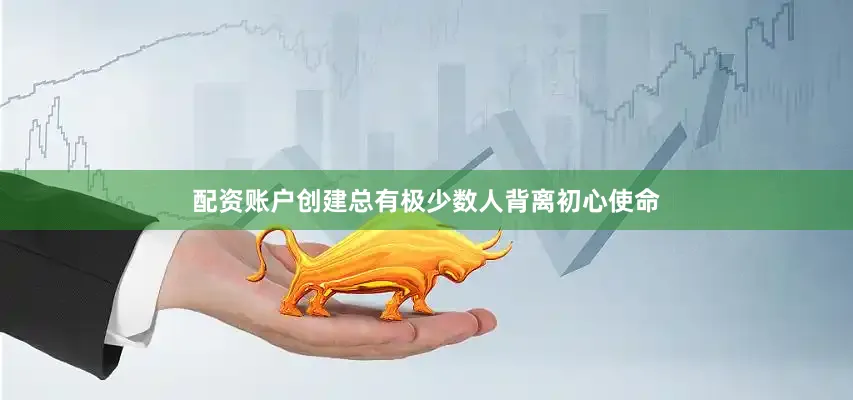 配资账户创建总有极少数人背离初心使命