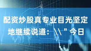 配资炒股真专业目光坚定地继续说道：\＂今日