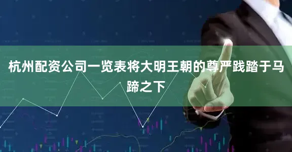 杭州配资公司一览表将大明王朝的尊严践踏于马蹄之下