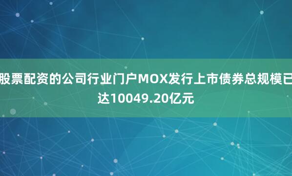 股票配资的公司行业门户MOX发行上市债券总规模已达10049.20亿元