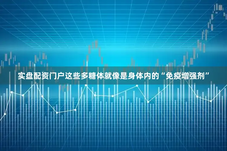 实盘配资门户这些多糖体就像是身体内的“免疫增强剂”