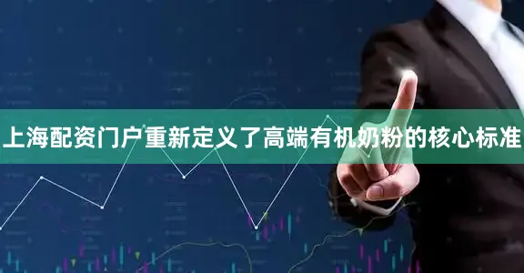 上海配资门户重新定义了高端有机奶粉的核心标准