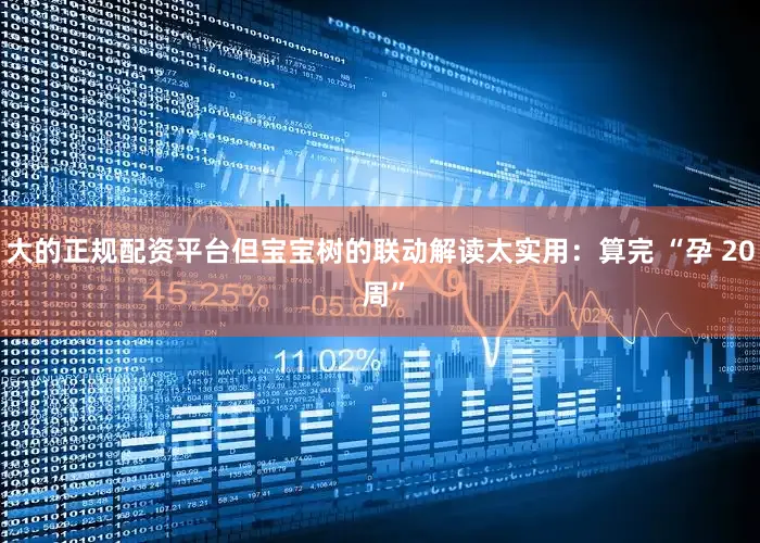 大的正规配资平台但宝宝树的联动解读太实用：算完 “孕 20 周”