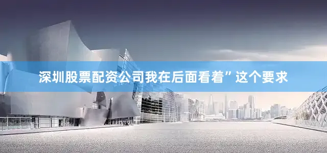 深圳股票配资公司我在后面看着”这个要求