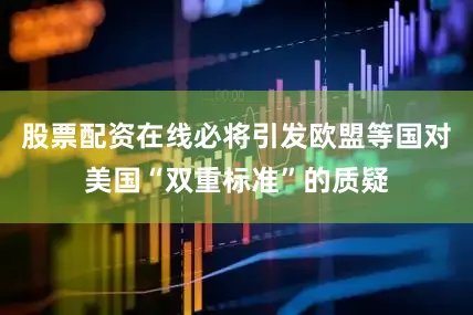 股票配资在线必将引发欧盟等国对美国“双重标准”的质疑