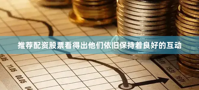 推荐配资股票看得出他们依旧保持着良好的互动