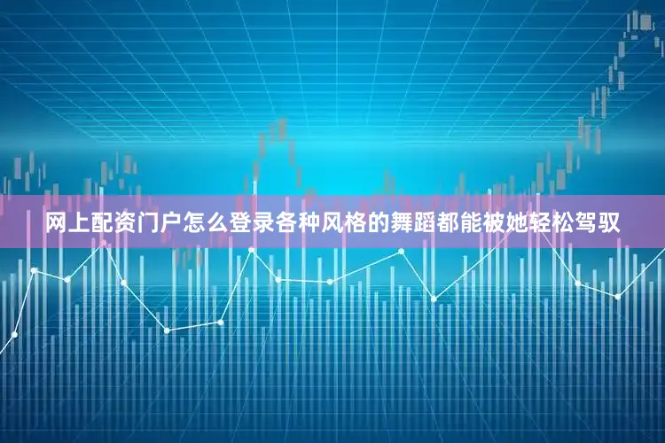网上配资门户怎么登录各种风格的舞蹈都能被她轻松驾驭