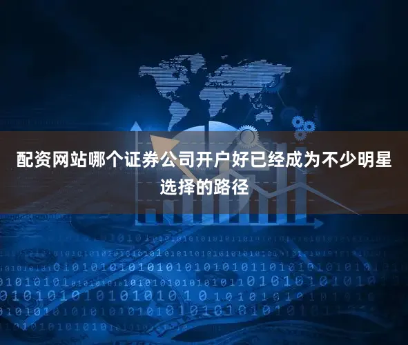配资网站哪个证券公司开户好已经成为不少明星选择的路径