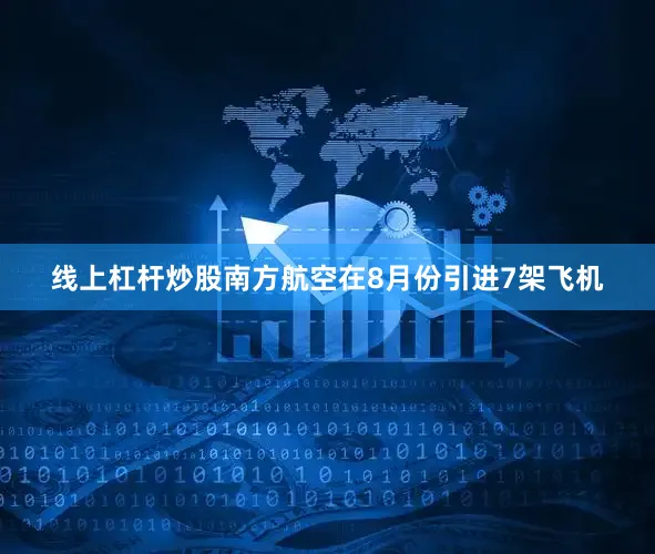 线上杠杆炒股南方航空在8月份引进7架飞机