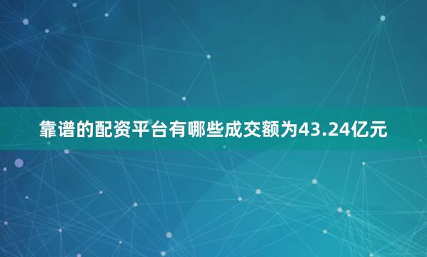 靠谱的配资平台有哪些成交额为43.24亿元
