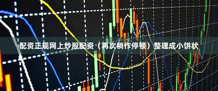 配资正规网上炒股配资（再次稍作停顿）整理成小饼状