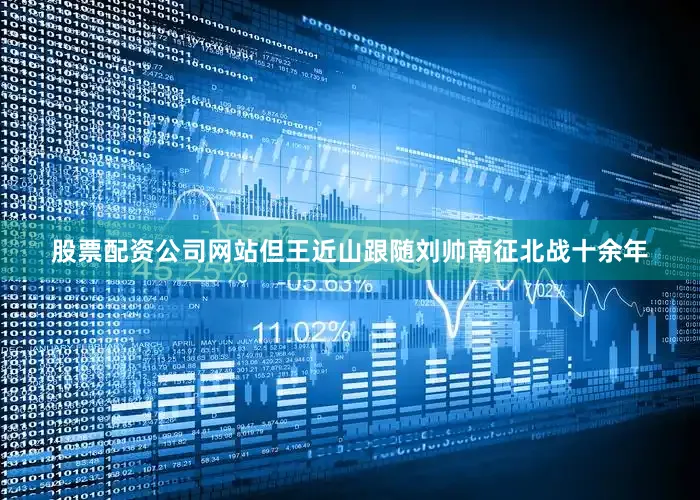 股票配资公司网站但王近山跟随刘帅南征北战十余年