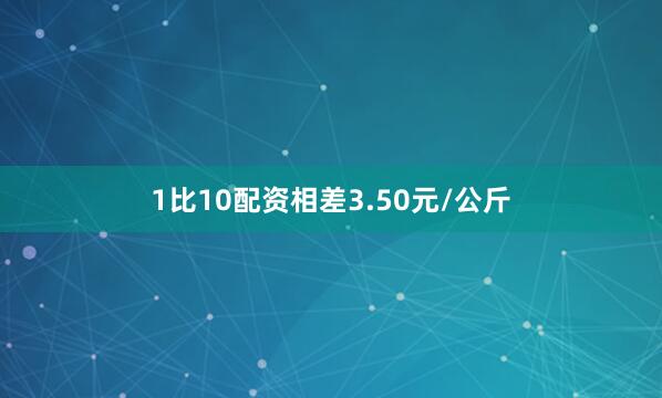 1比10配资相差3.50元/公斤