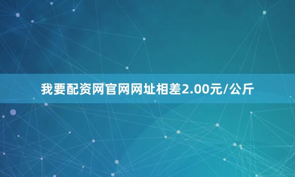 我要配资网官网网址相差2.00元/公斤