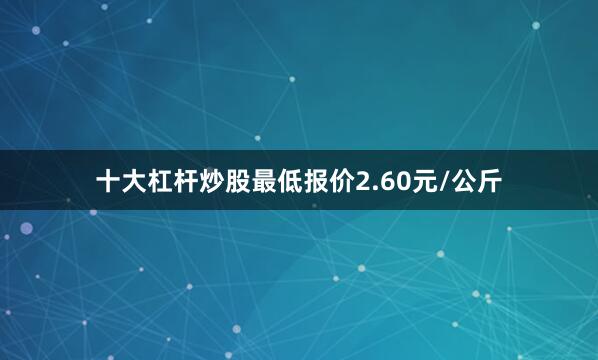 十大杠杆炒股最低报价2.60元/公斤