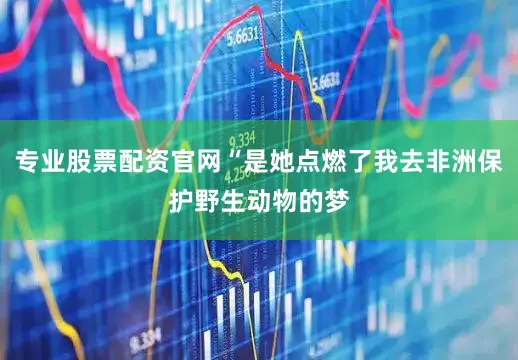 专业股票配资官网“是她点燃了我去非洲保护野生动物的梦