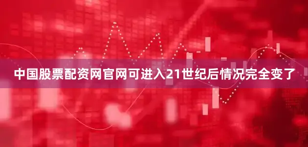 中国股票配资网官网可进入21世纪后情况完全变了