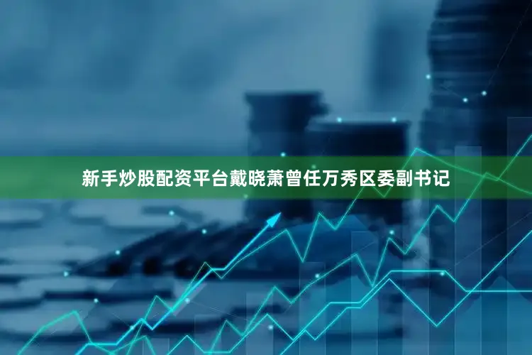 新手炒股配资平台戴晓萧曾任万秀区委副书记